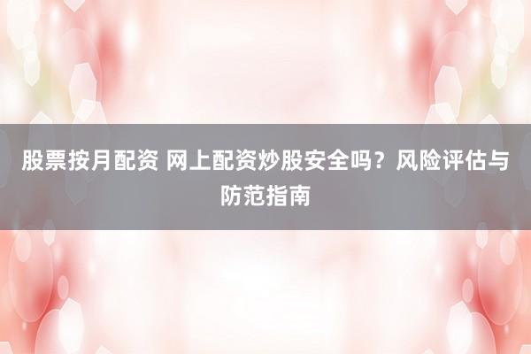 股票按月配资 网上配资炒股安全吗？风险评估与防范指南