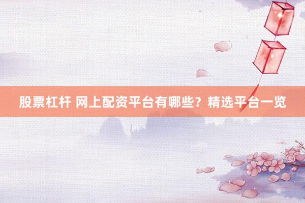 股票杠杆 网上配资平台有哪些？精选平台一览