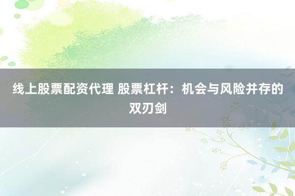 线上股票配资代理 股票杠杆：机会与风险并存的双刃剑