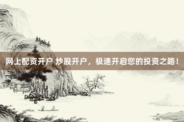 网上配资开户 炒股开户，极速开启您的投资之路！