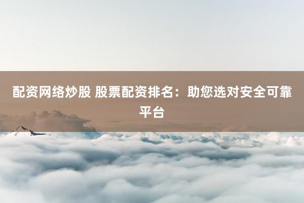 配资网络炒股 股票配资排名:助您选对安全可靠平台
