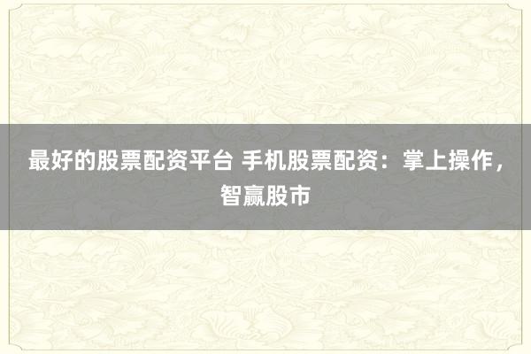 最好的股票配资平台 手机股票配资：掌上操作，智赢股市