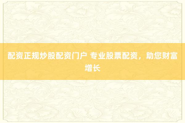 配资正规炒股配资门户 专业股票配资，助您财富增长
