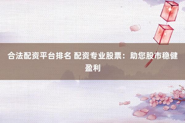 合法配资平台排名 配资专业股票：助您股市稳健盈利
