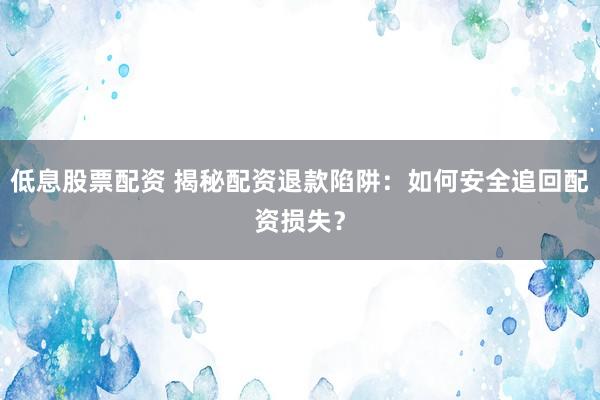 低息股票配资 揭秘配资退款陷阱：如何安全追回配资损失？