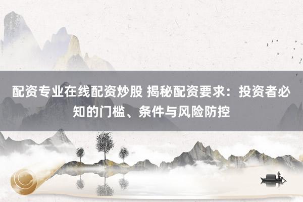 配资专业在线配资炒股 揭秘配资要求：投资者必知的门槛、条件与风险防控
