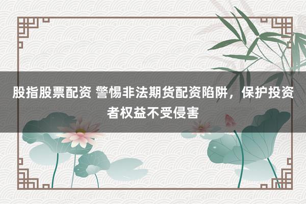 股指股票配资 警惕非法期货配资陷阱，保护投资者权益不受侵害