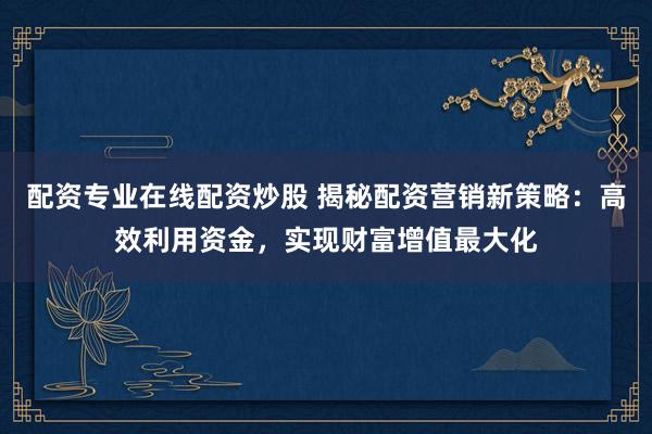 配资专业在线配资炒股 揭秘配资营销新策略：高效利用资金，实现财富增值最大化
