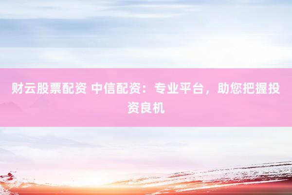 财云股票配资 中信配资：专业平台，助您把握投资良机