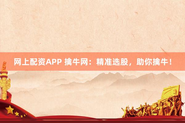 网上配资APP 擒牛网：精准选股，助你擒牛！