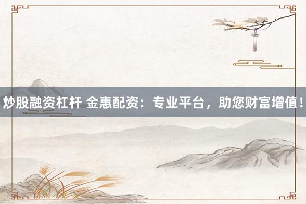 炒股融资杠杆 金惠配资：专业平台，助您财富增值！