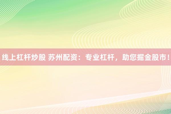 线上杠杆炒股 苏州配资：专业杠杆，助您掘金股市！