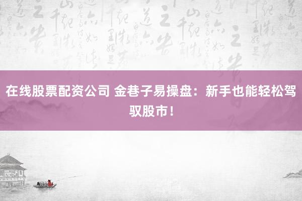 在线股票配资公司 金巷子易操盘：新手也能轻松驾驭股市！