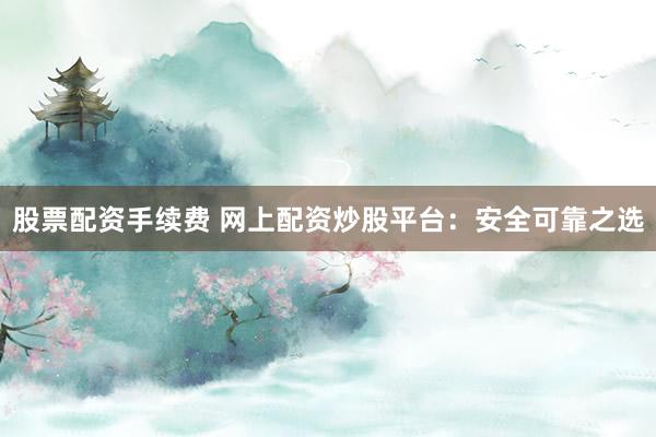 股票配资手续费 网上配资炒股平台：安全可靠之选