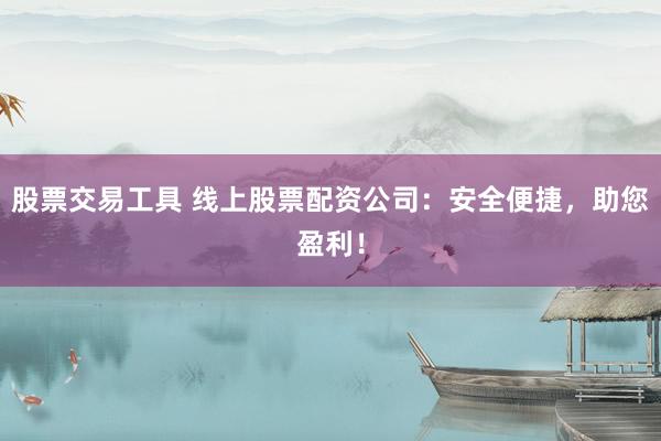 股票交易工具 线上股票配资公司：安全便捷，助您盈利！