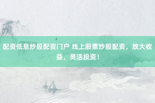 配资低息炒股配资门户 线上股票炒股配资，放大收益，灵活投资！