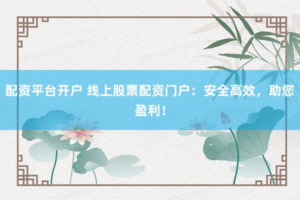 配资平台开户 线上股票配资门户：安全高效，助您盈利！