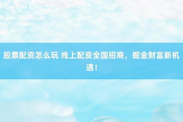 股票配资怎么玩 线上配资全国招商，掘金财富新机遇！