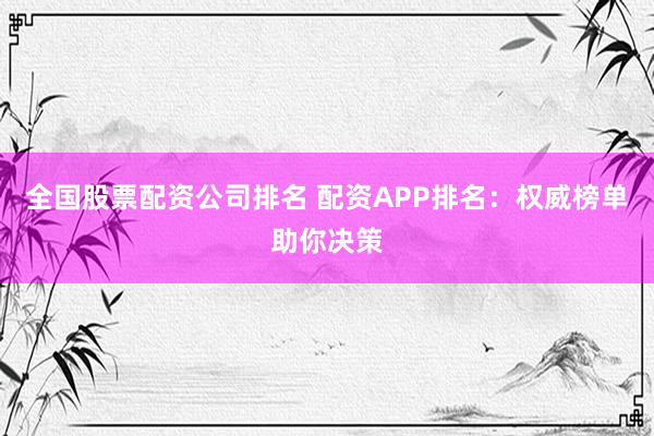 全国股票配资公司排名 配资APP排名：权威榜单助你决策