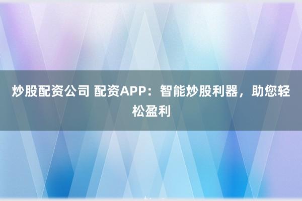 炒股配资公司 配资APP：智能炒股利器，助您轻松盈利