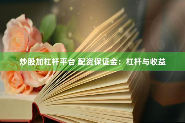 炒股加杠杆平台 配资保证金：杠杆与收益