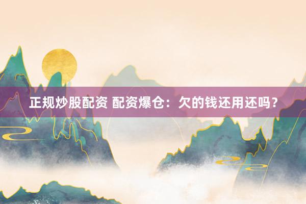 正规炒股配资 配资爆仓：欠的钱还用还吗？