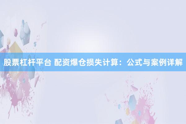股票杠杆平台 配资爆仓损失计算：公式与案例详解