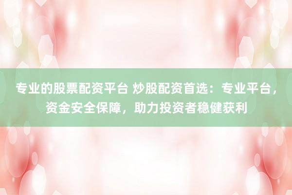 专业的股票配资平台 炒股配资首选：专业平台，资金安全保障，助力投资者稳健获利