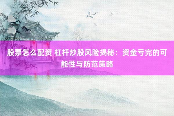 股票怎么配资 杠杆炒股风险揭秘：资金亏完的可能性与防范策略
