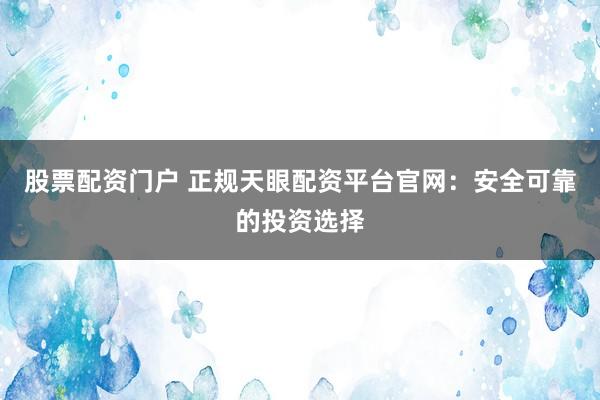 股票配资门户 正规天眼配资平台官网：安全可靠的投资选择