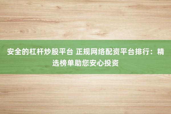 安全的杠杆炒股平台 正规网络配资平台排行：精选榜单助您安心投资