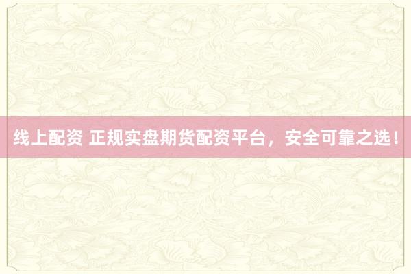 线上配资 正规实盘期货配资平台，安全可靠之选！