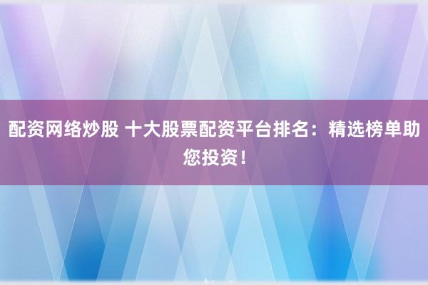 配资网络炒股 十大股票配资平台排名：精选榜单助您投资！