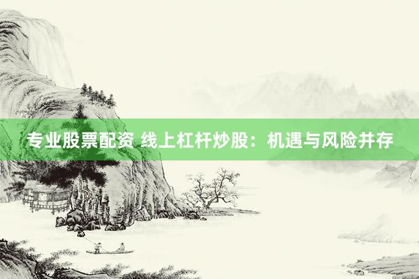 专业股票配资 线上杠杆炒股：机遇与风险并存