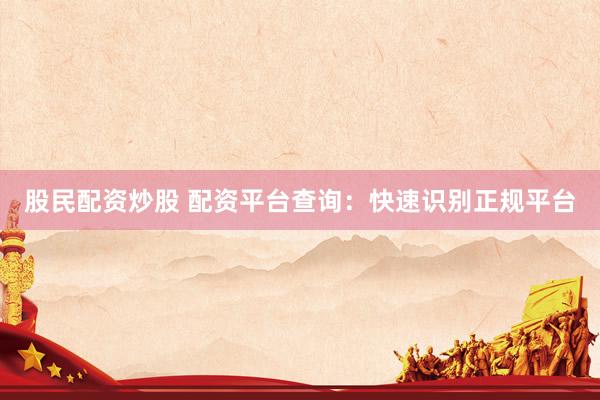 股民配资炒股 配资平台查询：快速识别正规平台