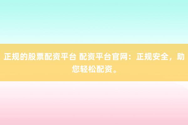 正规的股票配资平台 配资平台官网：正规安全，助您轻松配资。