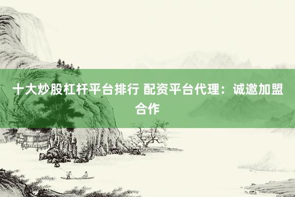十大炒股杠杆平台排行 配资平台代理：诚邀加盟合作