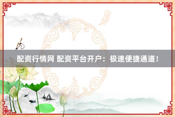 配资行情网 配资平台开户：极速便捷通道！