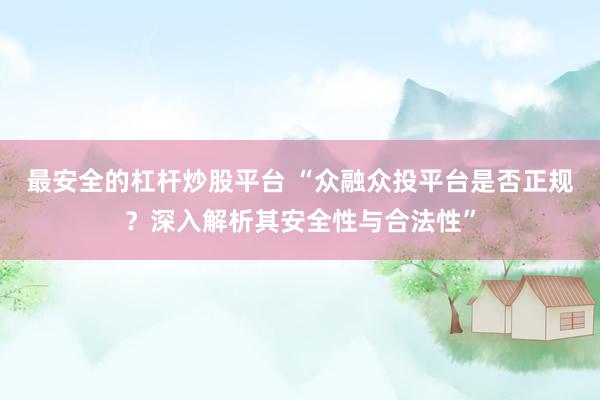 最安全的杠杆炒股平台 “众融众投平台是否正规？深入解析其安全性与合法性”