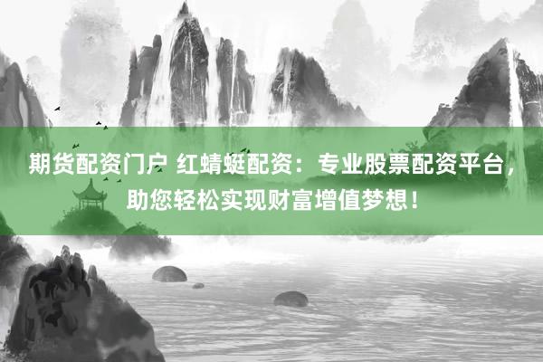 期货配资门户 红蜻蜓配资：专业股票配资平台，助您轻松实现财富增值梦想！