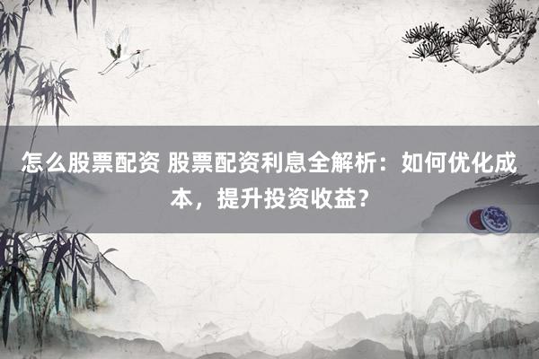 怎么股票配资 股票配资利息全解析：如何优化成本，提升投资收益？