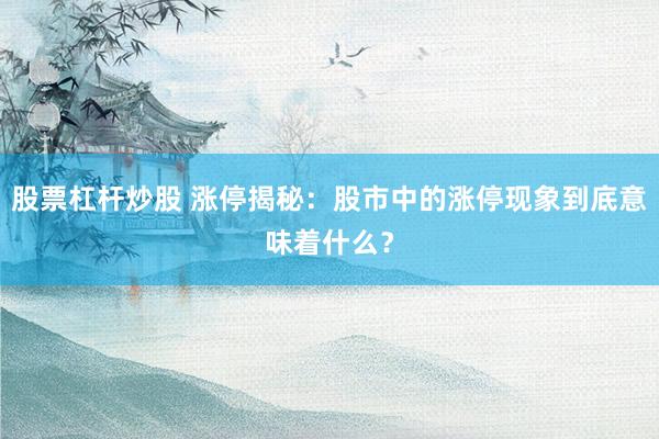 股票杠杆炒股 涨停揭秘：股市中的涨停现象到底意味着什么？