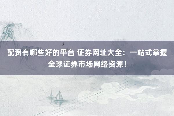 配资有哪些好的平台 证券网址大全：一站式掌握全球证券市场网络资源！