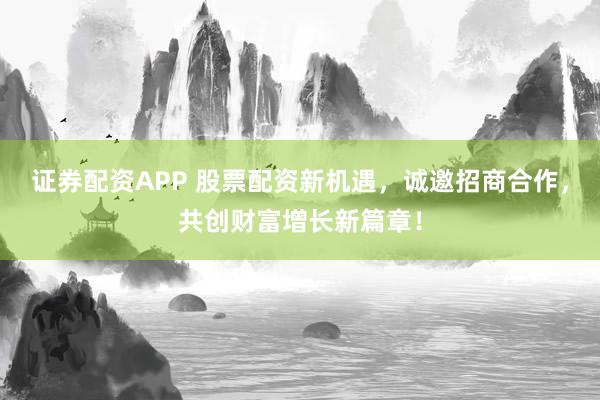 证券配资APP 股票配资新机遇，诚邀招商合作，共创财富增长新篇章！