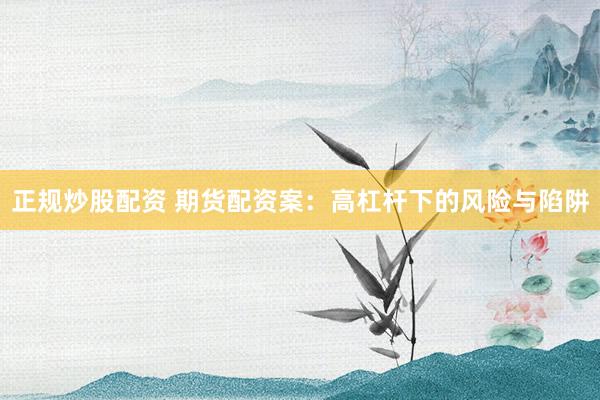 正规炒股配资 期货配资案：高杠杆下的风险与陷阱
