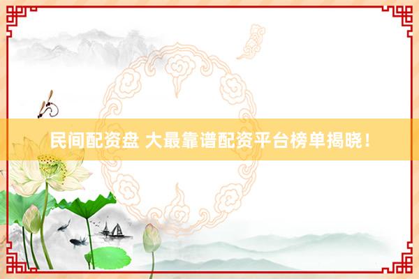 民间配资盘 大最靠谱配资平台榜单揭晓！