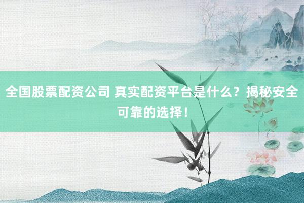 全国股票配资公司 真实配资平台是什么？揭秘安全可靠的选择！