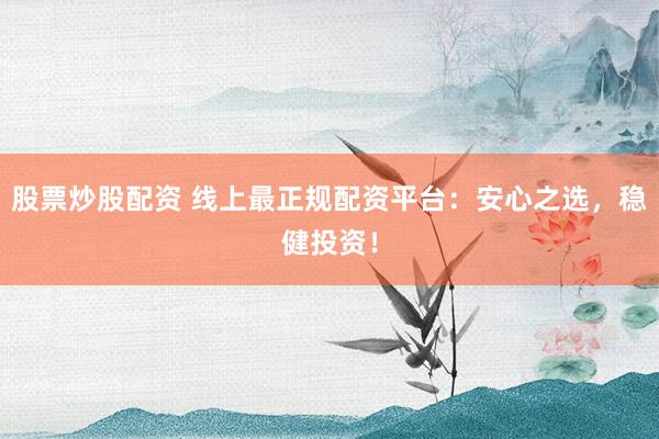 股票炒股配资 线上最正规配资平台：安心之选，稳健投资！
