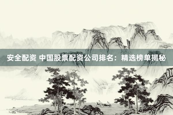 安全配资 中国股票配资公司排名：精选榜单揭秘