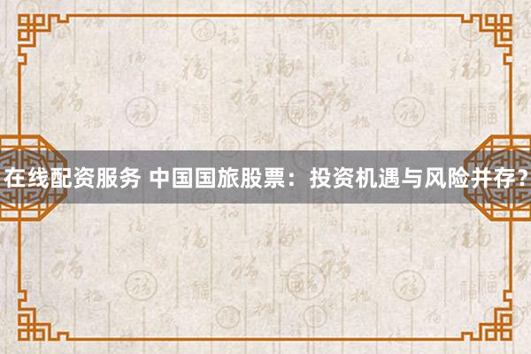 在线配资服务 中国国旅股票：投资机遇与风险并存？
